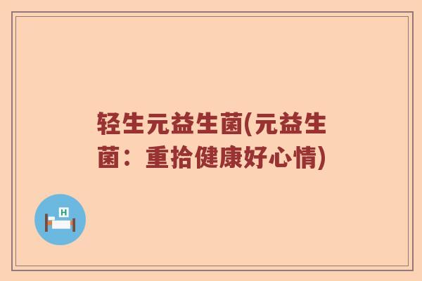 轻生元益生菌(元益生菌：重拾健康好心情)