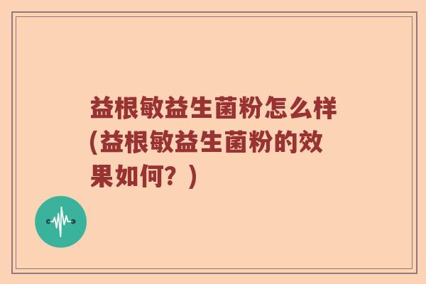 益根敏益生菌粉怎么样(益根敏益生菌粉的效果如何？)