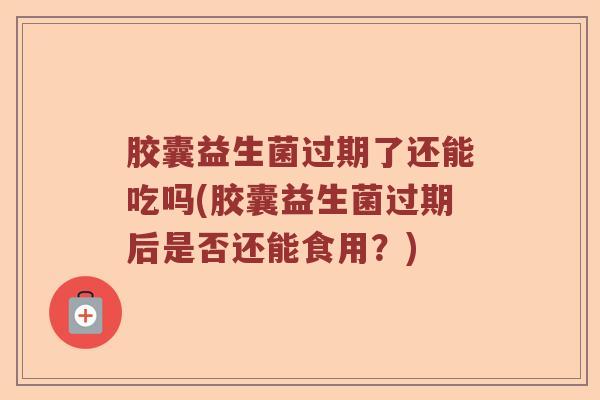 胶囊益生菌过期了还能吃吗(胶囊益生菌过期后是否还能食用？)