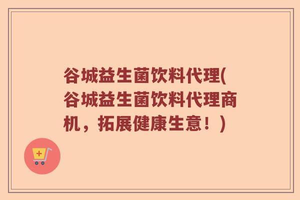 谷城益生菌饮料代理(谷城益生菌饮料代理商机，拓展健康生意！)