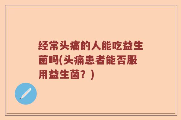 经常头痛的人能吃益生菌吗(头痛患者能否服用益生菌？)