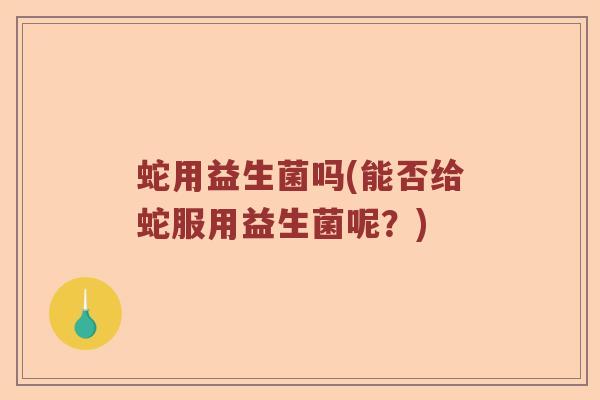 蛇用益生菌吗(能否给蛇服用益生菌呢？)