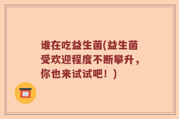 谁在吃益生菌(益生菌受欢迎程度不断攀升,你也来试试吧!) 谁在吃益生菌(益生菌受欢迎程度不断攀升,你也来试试吧!)