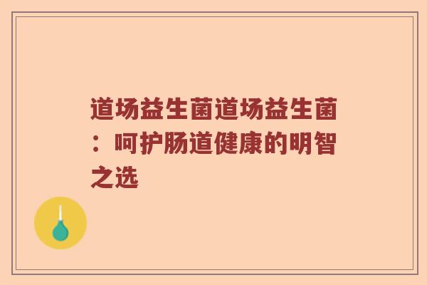 道场益生菌道场益生菌：呵护肠道健康的明智之选