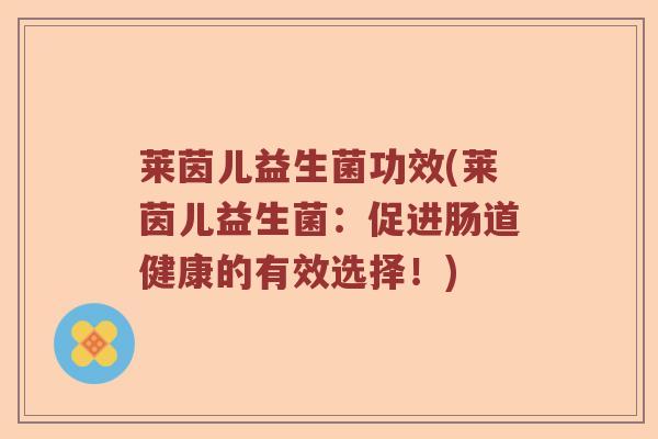 莱茵儿益生菌功效(莱茵儿益生菌：促进肠道健康的有效选择！)