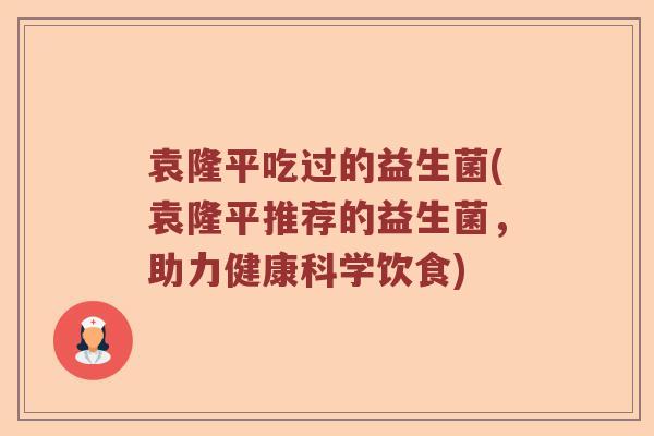 袁隆平吃过的益生菌(袁隆平推荐的益生菌，助力健康科学饮食)