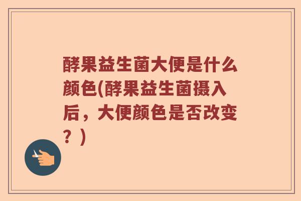 酵果益生菌大便是什么颜色(酵果益生菌摄入后，大便颜色是否改变？)