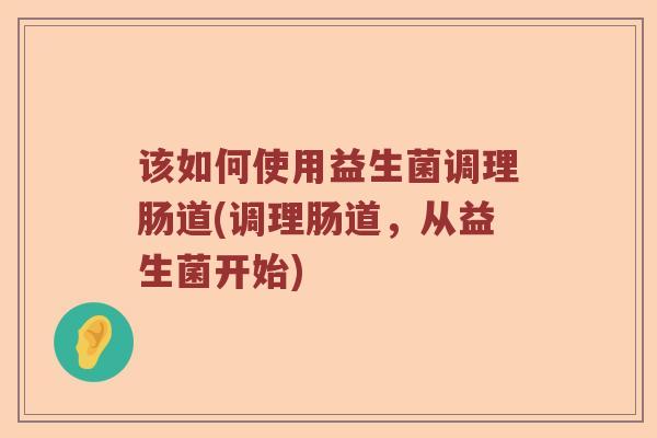 该如何使用益生菌调理肠道(调理肠道，从益生菌开始)
