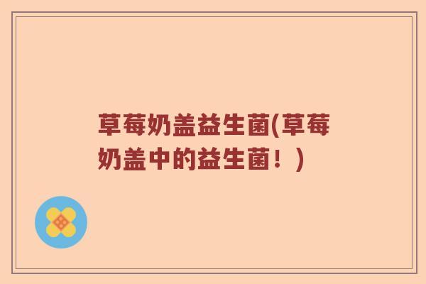 草莓奶盖益生菌(草莓奶盖中的益生菌！)