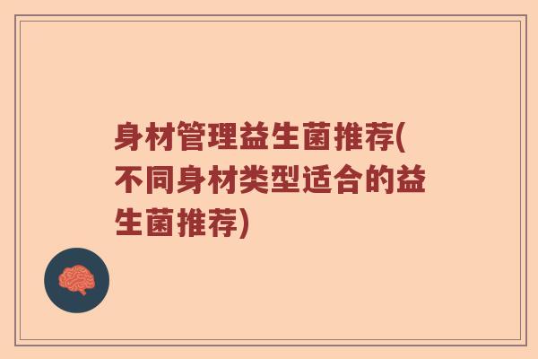 身材管理益生菌推荐(不同身材类型适合的益生菌推荐)