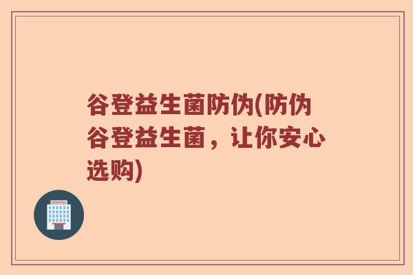 谷登益生菌防伪(防伪谷登益生菌，让你安心选购)