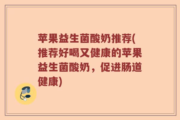 苹果益生菌酸奶推荐(推荐好喝又健康的苹果益生菌酸奶，促进肠道健康)