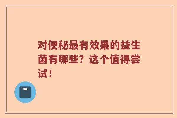 对有效果的益生菌有哪些？这个值得尝试！