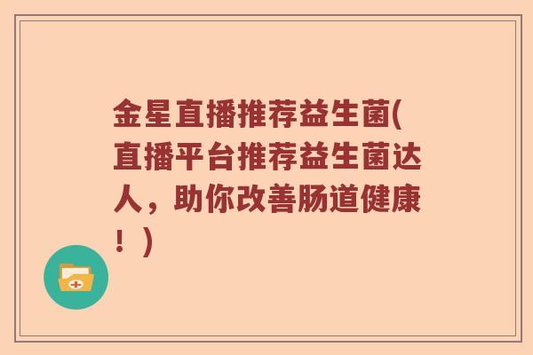 金星直播推荐益生菌(直播平台推荐益生菌达人，助你改善肠道健康！)