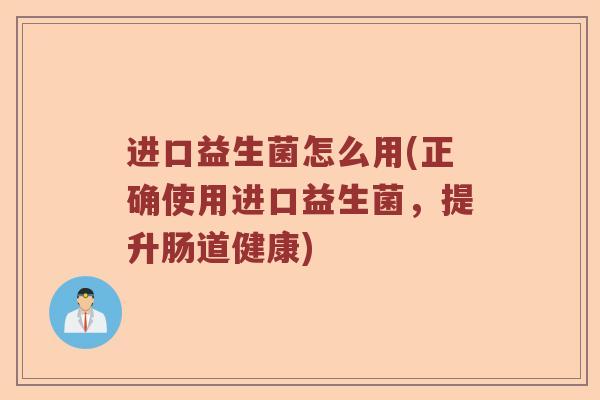 进口益生菌怎么用(正确使用进口益生菌，提升肠道健康)