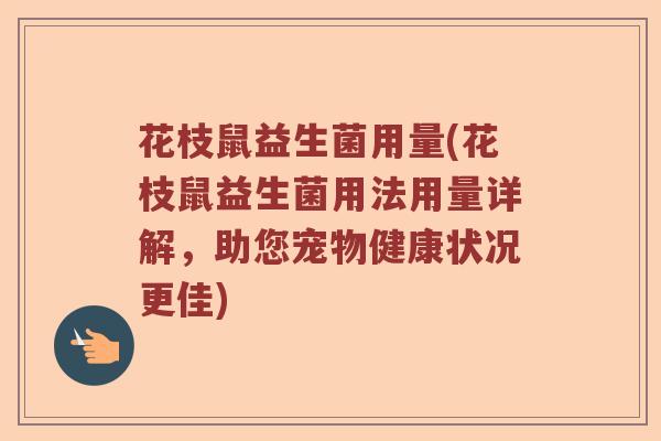 花枝鼠益生菌用量(花枝鼠益生菌用法用量详解，助您宠物健康状况更佳)