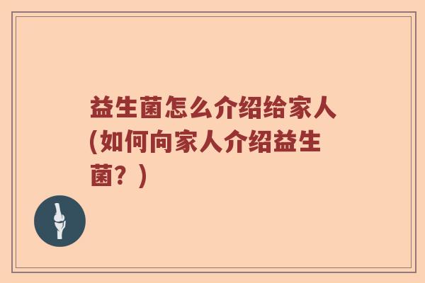 益生菌怎么介绍给家人(如何向家人介绍益生菌?) 益生菌怎么介绍给家人(如何向家人介绍益生菌?)