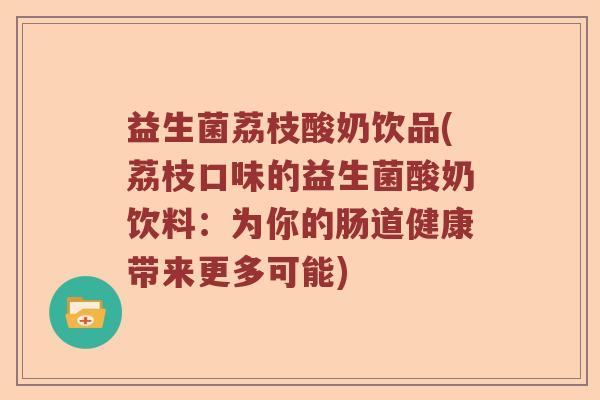 益生菌荔枝酸奶饮品(荔枝口味的益生菌酸奶饮料：为你的肠道健康带来更多可能)