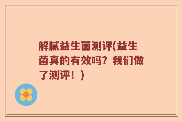 解腻益生菌测评(益生菌真的有效吗？我们做了测评！)