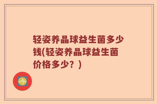 轻姿养晶球益生菌多少钱(轻姿养晶球益生菌价格多少？)
