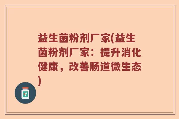 益生菌粉剂厂家(益生菌粉剂厂家：提升消化健康，改善肠道微生态)