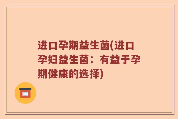 进口孕期益生菌(进口孕妇益生菌:有益于孕期健康的选择) 进口孕期益生菌(进口孕妇益生菌:有益于孕期健康的选择)