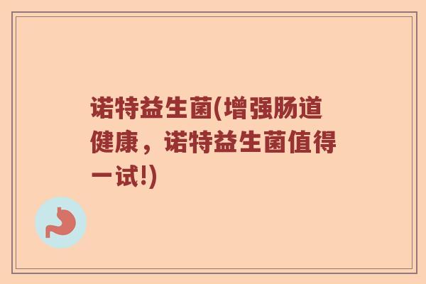 诺特益生菌(增强肠道健康,诺特益生菌值得一试!) 诺特益生菌(增强肠道健康,诺特益生菌值得一试!)