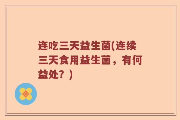 连吃三天益生菌(连续三天食用益生菌，有何益处？)
