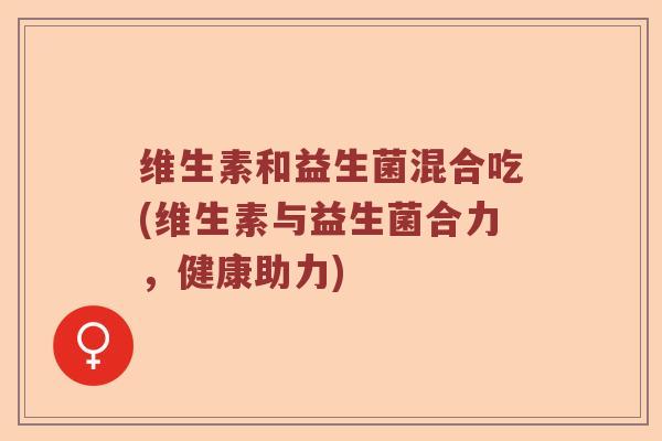 维生素和益生菌混合吃(维生素与益生菌合力，健康助力)