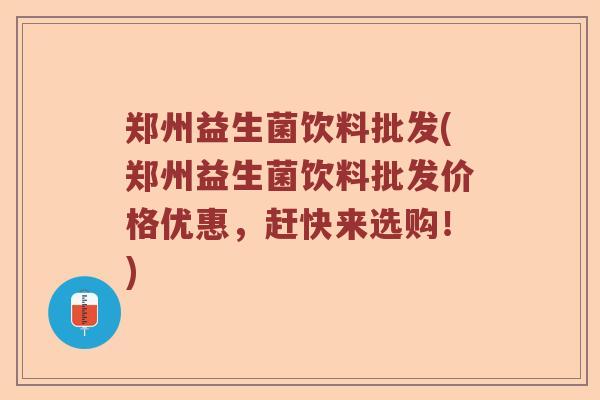 郑州益生菌饮料批发(郑州益生菌饮料批发价格优惠，赶快来选购！)