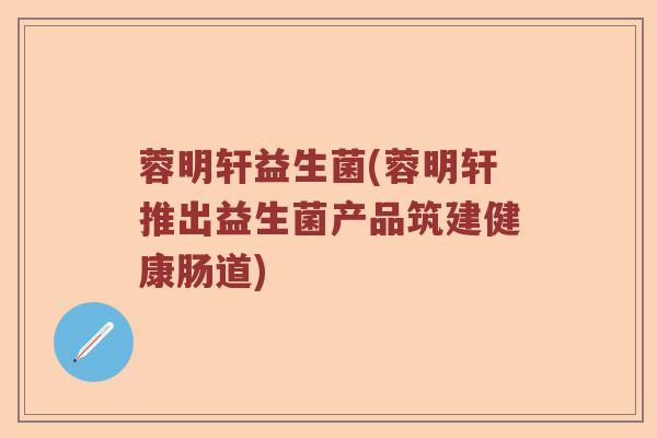 蓉明轩益生菌(蓉明轩推出益生菌产品筑建健康肠道)