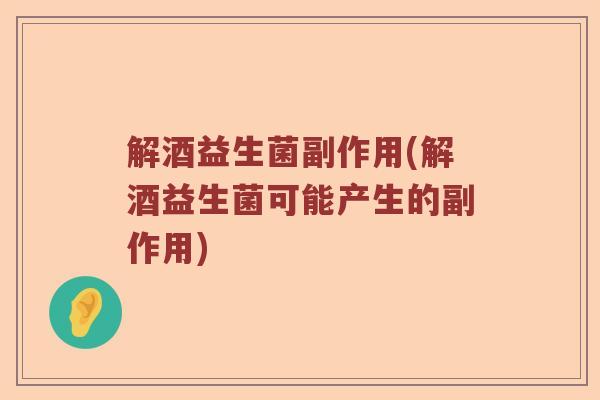 解酒益生菌副作用(解酒益生菌可能产生的副作用)