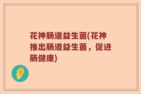 花神肠道益生菌(花神推出肠道益生菌，促进肠健康)