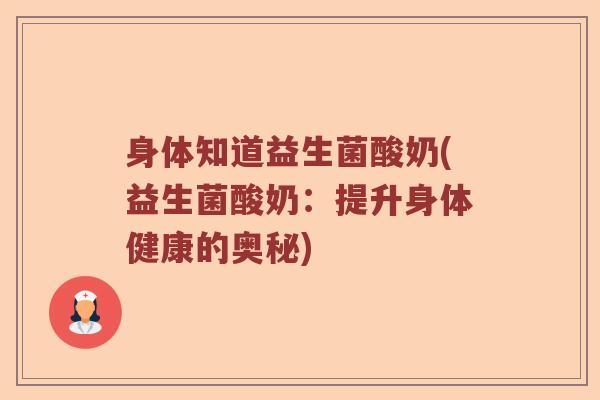 身体知道益生菌酸奶(益生菌酸奶:提升身体健康的奥秘) 身体知道益生菌酸奶(益生菌酸奶:提升身体健康的奥秘)