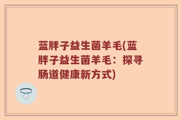 蓝胖子益生菌羊毛(蓝胖子益生菌羊毛：探寻肠道健康新方式)