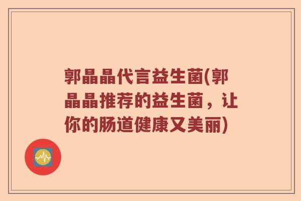 郭晶晶代言益生菌(郭晶晶推荐的益生菌，让你的肠道健康又美丽)