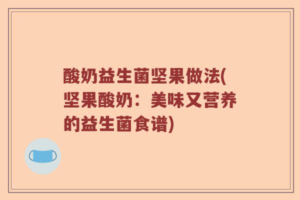 酸奶益生菌坚果做法(坚果酸奶：美味又营养的益生菌食谱)
