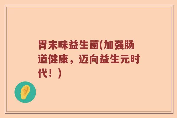 胃末味益生菌(加强肠道健康，迈向益生元时代！)