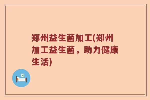 郑州益生菌加工(郑州加工益生菌，助力健康生活)
