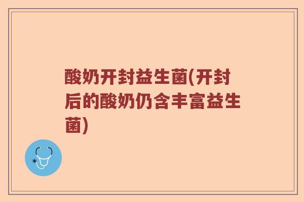酸奶开封益生菌(开封后的酸奶仍含丰富益生菌)