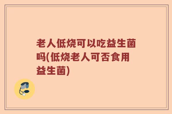 老人低烧可以吃益生菌吗(低烧老人可否食用益生菌)