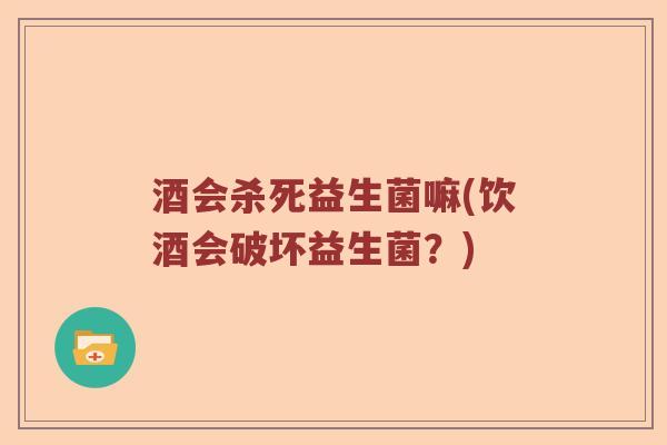 酒会杀死益生菌嘛(饮酒会破坏益生菌？)