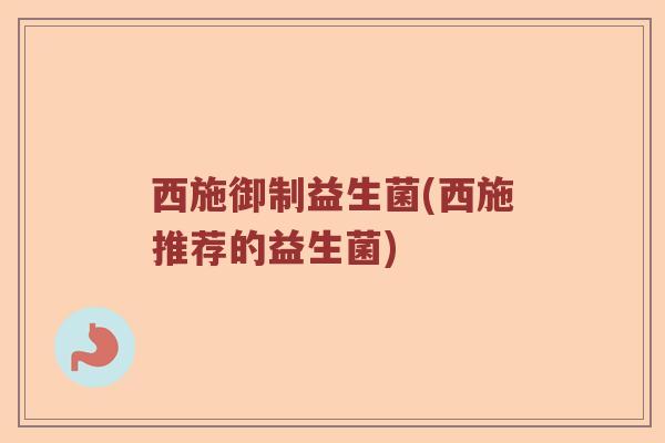 西施御制益生菌(西施推荐的益生菌)