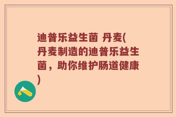 迪普乐益生菌 丹麦(丹麦制造的迪普乐益生菌，助你维护肠道健康)