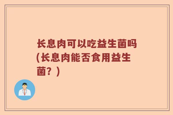 长息肉可以吃益生菌吗(长息肉能否食用益生菌？)