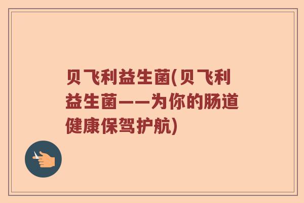 贝飞利益生菌(贝飞利益生菌——为你的肠道健康保驾护航)