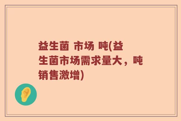益生菌 市场 吨(益生菌市场需求量大，吨销售激增)