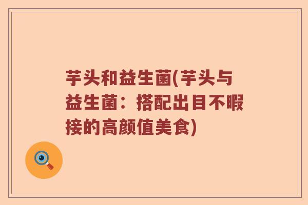 芋头和益生菌(芋头与益生菌：搭配出目不暇接的高颜值美食)