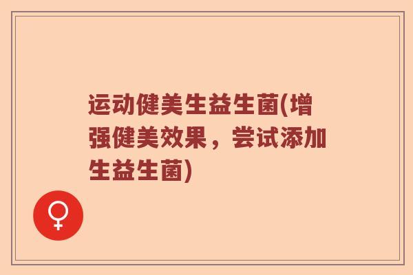 运动健美生益生菌(增强健美效果，尝试添加生益生菌)