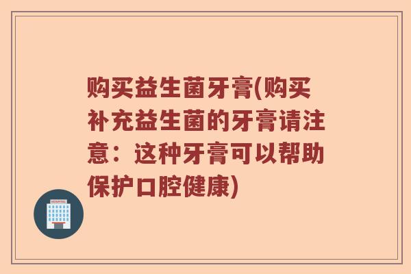 购买益生菌牙膏(购买补充益生菌的牙膏请注意：这种牙膏可以帮助保护口腔健康)